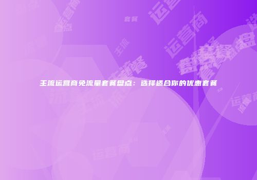 主流运营商免流量套餐盘点：选择适合你的优惠套餐