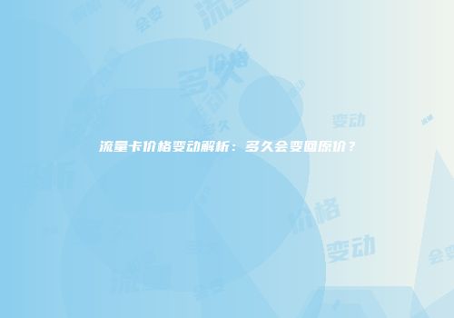 流量卡价格变动解析：多久会变回原价？