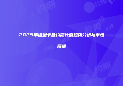 2025年流量卡合约期长度趋势分析与市场展望