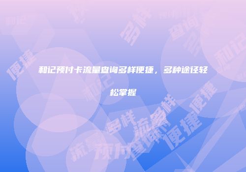 和记预付卡流量查询多样便捷，多种途径轻松掌握