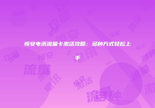 恒安电讯流量卡激活攻略：多种方式轻松上手