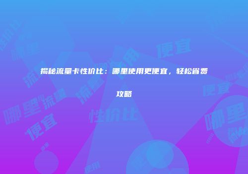 揭秘流量卡性价比：哪里使用更便宜，轻松省费攻略