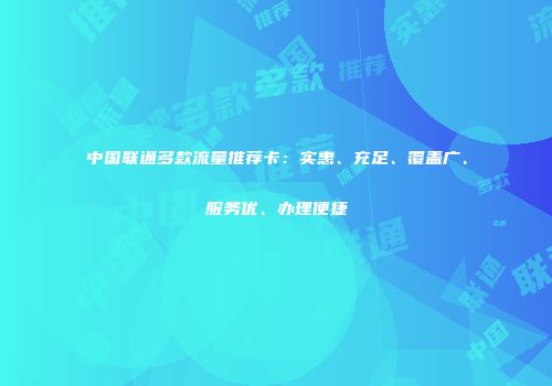 中国联通多款流量推荐卡：实惠、充足、覆盖广、服务优、办理便捷