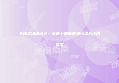 天速互通流量卡：高速上网的便捷选择与使用指南