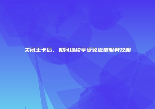 关闭王卡后，如何继续享受免流量服务攻略