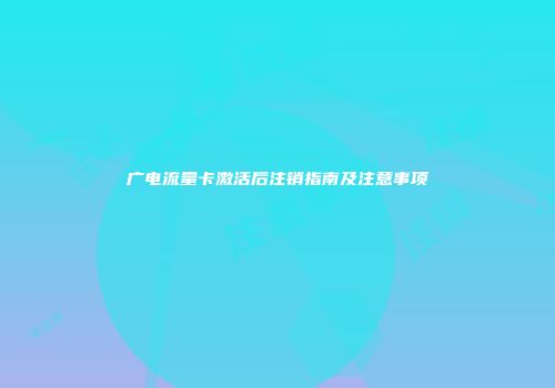广电流量卡激活后注销指南及注意事项