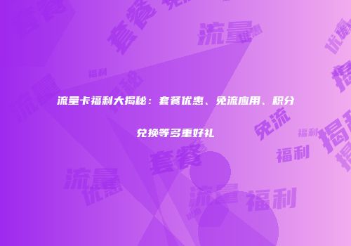流量卡福利大揭秘：套餐优惠、免流应用、积分兑换等多重好礼