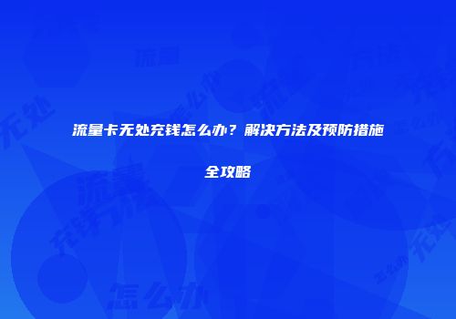 流量卡无处充钱怎么办？解决方法及预防措施全攻略