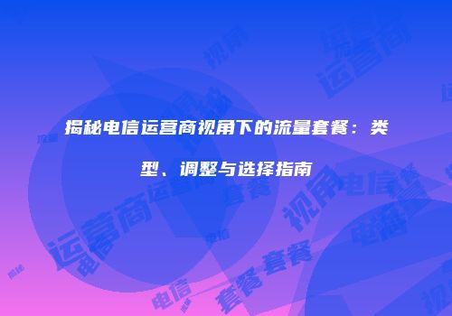 揭秘电信运营商视角下的流量套餐：类型、调整与选择指南