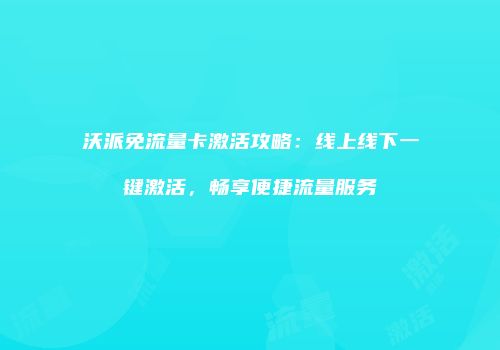 沃派免流量卡激活攻略：线上线下一键激活，畅享便捷流量服务