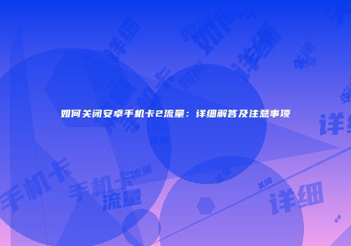 如何关闭安卓手机卡2流量：详细解答及注意事项