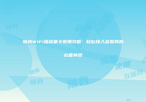 随身WiFi插流量卡使用攻略：轻松接入互联网的必备神器