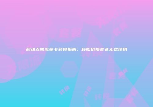 移动无限流量卡转换指南：轻松切换套餐无忧使用