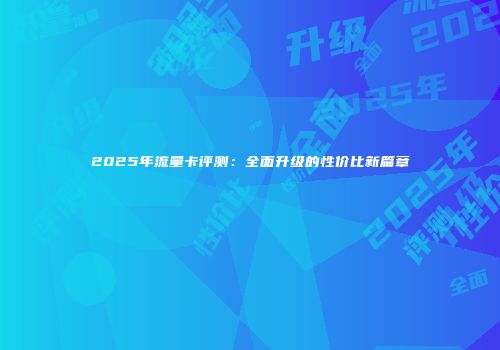 2025年流量卡评测：全面升级的性价比新篇章