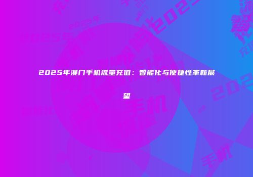 2025年澳门手机流量充值：智能化与便捷性革新展望