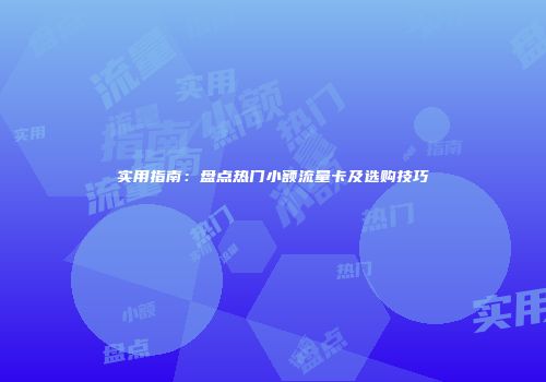 实用指南：盘点热门小额流量卡及选购技巧