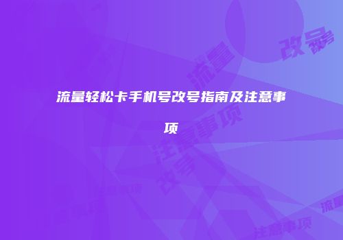 流量轻松卡手机号改号指南及注意事项