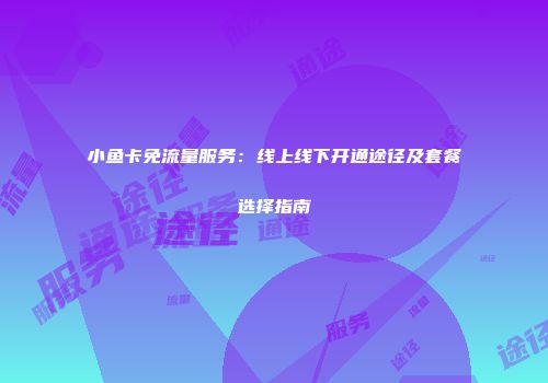 小鱼卡免流量服务：线上线下开通途径及套餐选择指南