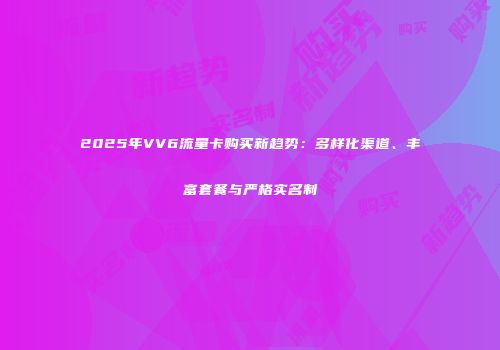 2025年VV6流量卡购买新趋势：多样化渠道、丰富套餐与严格实名制