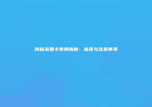 跨省流量卡使用指南：选择与注意事项