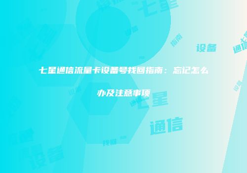 七星通信流量卡设备号找回指南：忘记怎么办及注意事项