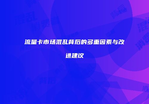 流量卡市场混乱背后的多重因素与改进建议