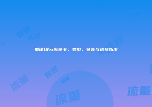 揭秘19元流量卡：类型、包装与选择指南