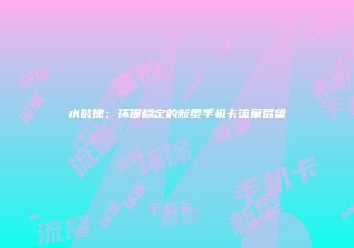 水玻璃：环保稳定的新型手机卡流量展望
