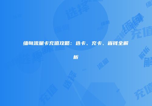 缅甸流量卡充值攻略：选卡、充卡、省钱全解析