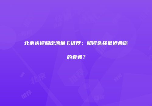 北京快速稳定流量卡推荐：如何选择最适合你的套餐？