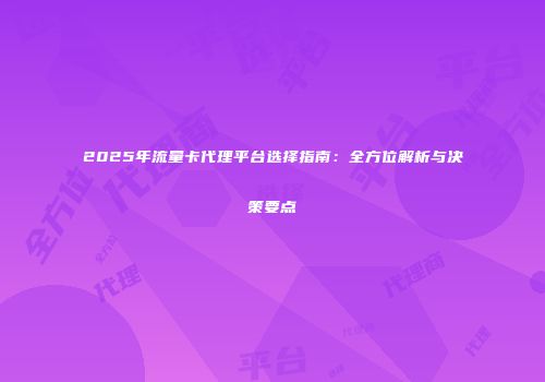 2025年流量卡代理平台选择指南：全方位解析与决策要点