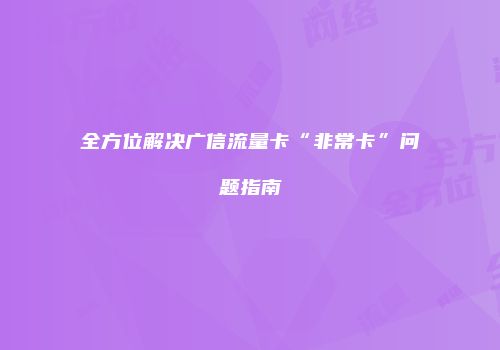 全方位解决广信流量卡“非常卡”问题指南