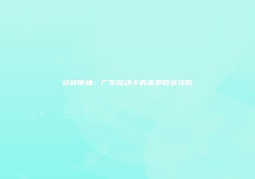 多样便捷：广东移动卡的流量赠送攻略