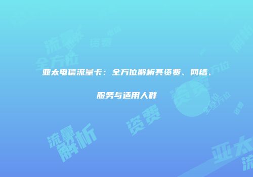 亚太电信流量卡：全方位解析其资费、网络、服务与适用人群