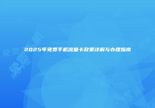 2025年免费手机流量卡政策详解与办理指南