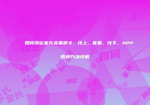 如何绑定家长流量副卡：线上、客服、线下、APP四种方法详解