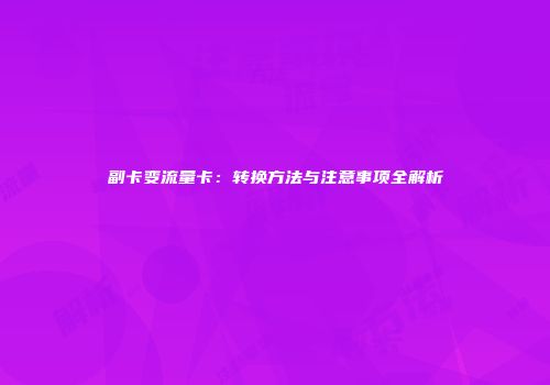 副卡变流量卡：转换方法与注意事项全解析