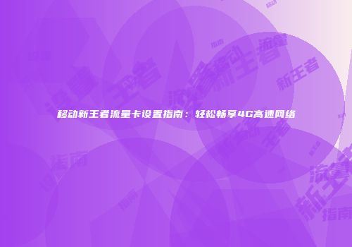 移动新王者流量卡设置指南：轻松畅享4G高速网络