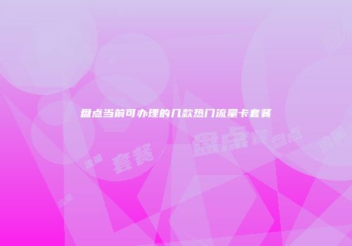 盘点当前可办理的几款热门流量卡套餐