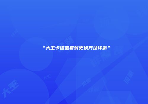 “大王卡流量套餐更换方法详解”