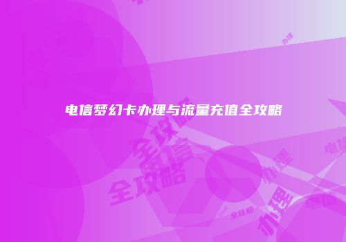 电信梦幻卡办理与流量充值全攻略