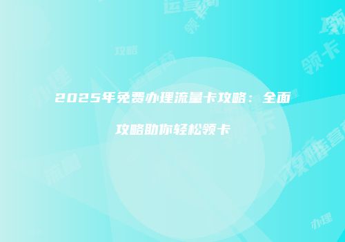 2025年免费办理流量卡攻略：全面攻略助你轻松领卡