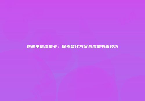 摆脱电信流量卡：探索替代方案与流量节省技巧