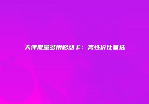 天津流量多用移动卡：高性价比首选