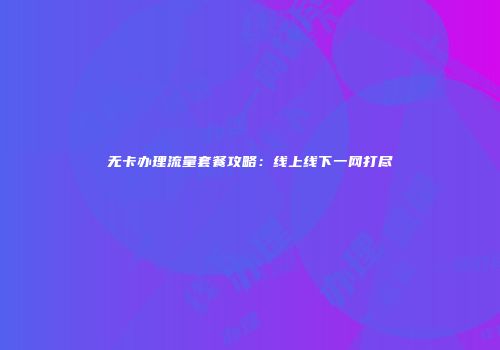无卡办理流量套餐攻略：线上线下一网打尽