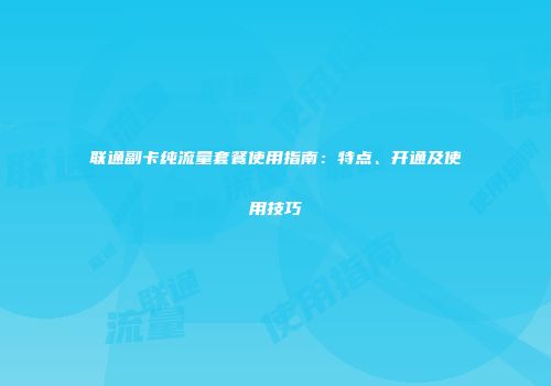 联通副卡纯流量套餐使用指南：特点、开通及使用技巧
