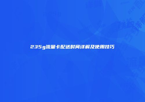 235g流量卡配送时间详解及使用技巧