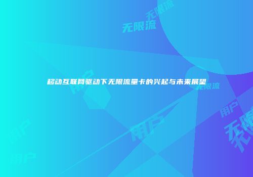 移动互联网驱动下无限流量卡的兴起与未来展望