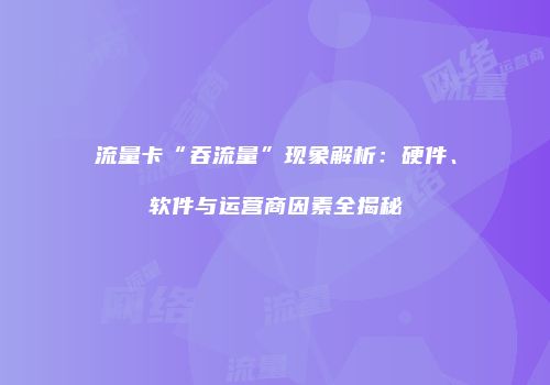 流量卡“吞流量”现象解析：硬件、软件与运营商因素全揭秘