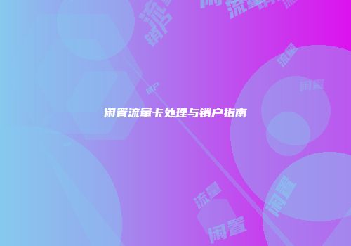 闲置流量卡处理与销户指南
